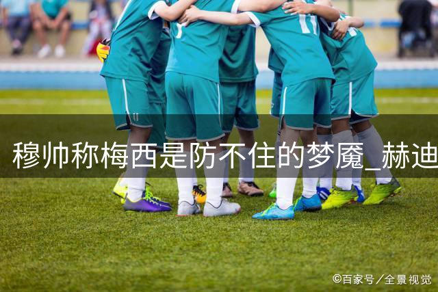 穆帅称梅西是防不住的梦魇 赫迪拉揭秘皇马备战细节