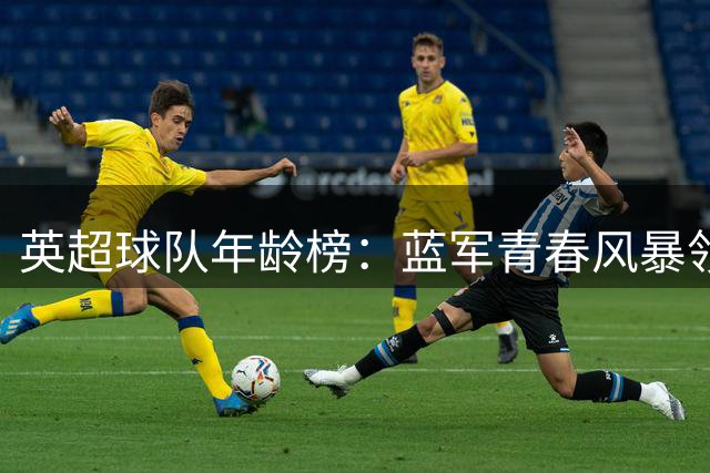 英超球队年龄榜：蓝军青春风暴领跑 富勒姆阵容最老